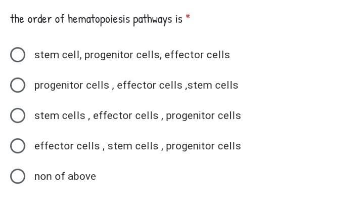 the order of hematopoiesis pathways is *
stem cell, progenitor cells, effector cells
progenitor cells, effector cells ,stem cells
stem cells, effector cells, progenitor cells
effector cells , stem cells, progenitor cells
non of above
