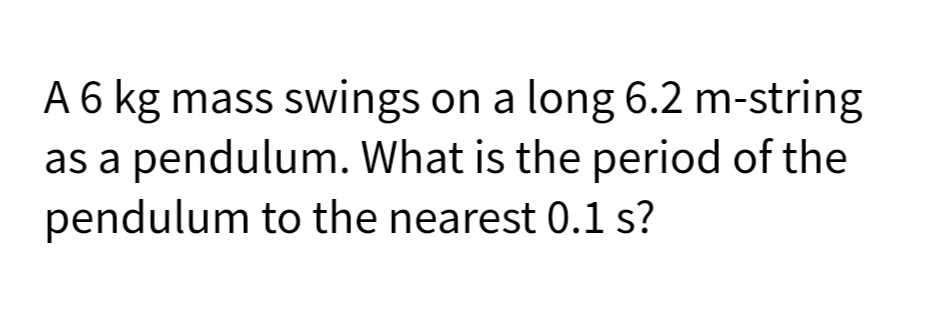 A 6 kg mass swings on a long 6.2 m-string
as a pendulum. What is the period of the
pendulum to the nearest 0.1 s?
