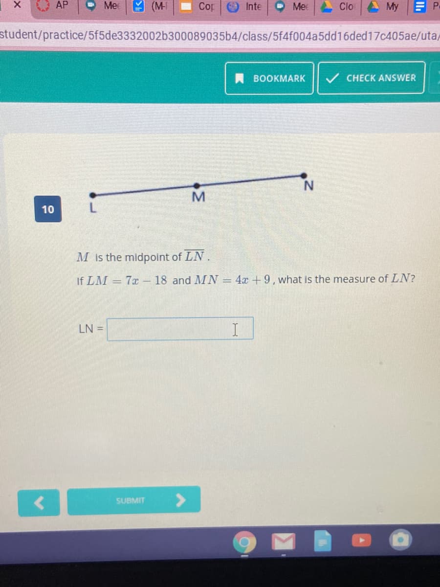 N.
10
M is the midpoint of LN
If LM = 7x – 18 and MN = 4x +9, what is the measure of LN?
-
