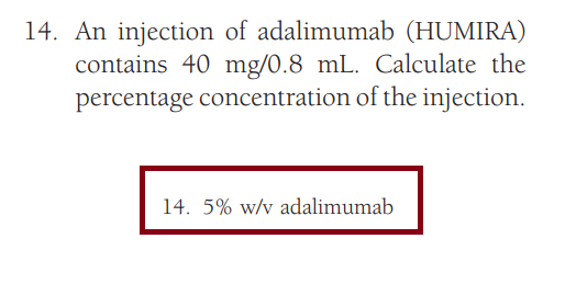 14. An injection of adalimumab (HUMIRA)
contains 40 mg/0.8 mL. Calculate the
percentage concentration of the injection.
14. 5% w/v adalimumab