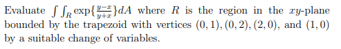 Evaluate exp{}dA where R is the region in the ry-plane
bounded by the trapezoid with vertices (0, 1), (0, 2), (2,0), and (1,0)
by a suitable change of variables.