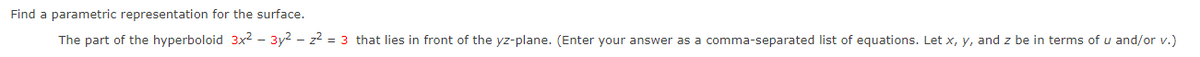 Find a parametric representation for the surface.
The part of the hyperboloid 3x² - 3y²z² = 3 that lies in front of the yz-plane. (Enter your answer as a comma-separated list of equations. Let x, y, and z be in terms of u and/or v.)