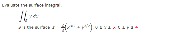 Evaluate the surface integral.
Il y as
S is the surface z = = ²/3 (x³/2 + √³/2), 0 ≤
0≤x≤ 5,0 ≤ y ≤ 4