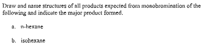 Draw and name structures of all products expected from monobromination of the
following and indicate the major product formed.
a. n-hexane
b. isohexane
