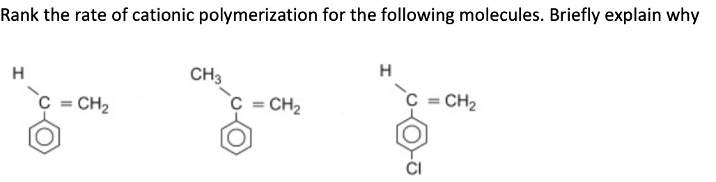 Rank the rate of cationic polymerization for the following molecules. Briefly explain why
H
C = CH₂
CH3
C=
CH₂
H
=
CH₂