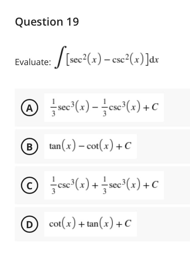 Question 19
Evaluate: / [sec (x) – cse2(x) ]dx
④ 금se(x)-cxc"(1) + C
B
B tan(x) – cot(x) +c
© josc³(x) + sec³(x) +C
C
D
D cot(x) + tan(x) +c
