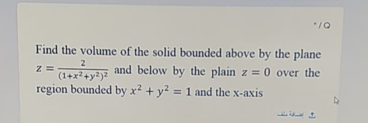 */Q
Find the volume of the solid bounded above by the plane
Z =
(1+x²+y²)²
and below by the plain z = 0 over the
region bounded by x2 + y2 = 1 and the x-axis
إضافة منف
