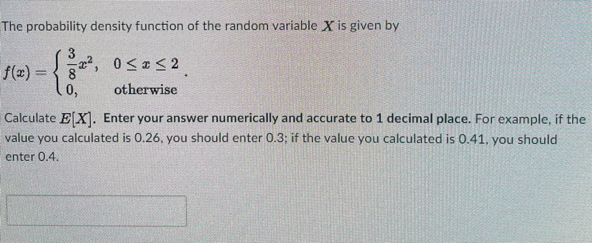 The probability density function of the random variable X is given by
f(x)3=
a2, 0<a < 2
8
0,
otherwise
Calculate E X). Enter your answer numerically and accurate to 1 decimal place. For example, if the
value you calculated is 0.26, you should enter 0.3; if the value you calculated is 0.41, you should
enter 0.4.
