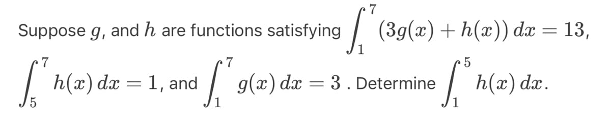 Suppose g, and h are functions satisfying
7
7
Sh
ľ
h(x) dx = 1, and
g(x) dx
-
[² (39(x) + h(x)) dx = 13,
•f.³. h(x) dx.
5
3. Determine