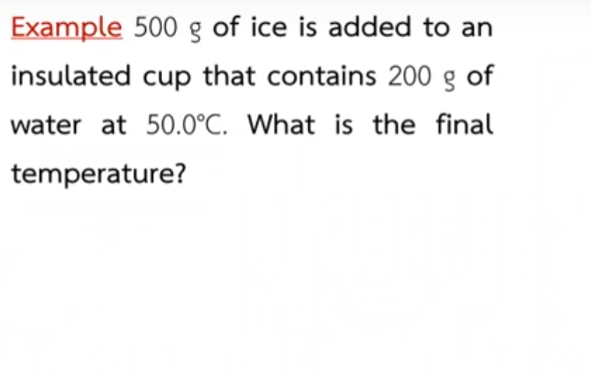 Example 500 g of ice is added to an
insulated cup that contains 200 g of
water at 50.0°C. What is the final
temperature?