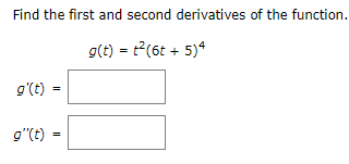 Find the first and second derivatives of the function.
g(t) = t?(6t + 5)4
g'(t)
=
g"(t)
