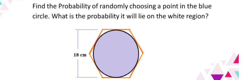 Find the Probability of randomly choosing a point in the blue
circle. What is the probability it will lie on the white region?
18 cm
