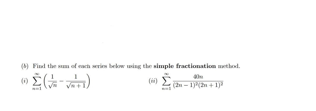 (b) Find the sum of each series below using the simple fractionation method.
1
40n
(i)
(ii) E
Vn + 1
(2n – 1)2(2n + 1)2
n=1
n=:
