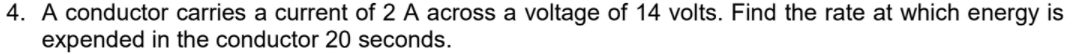 4. A conductor carries a current of 2 A across a voltage of 14 volts. Find the rate at which energy is
expended in the conductor 20 seconds.
