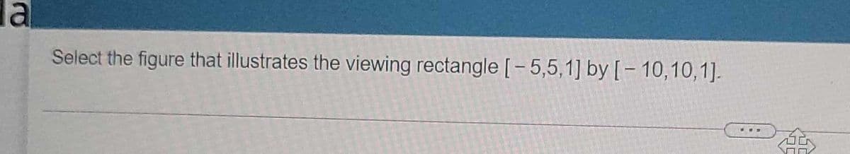 la
Select the figure that illustrates the viewing rectangle[-5,5,1] by [- 10,10,1].
...
