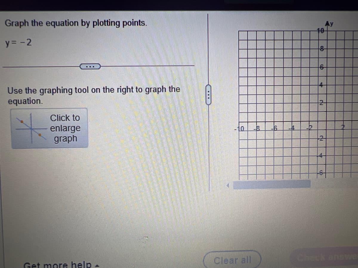 Graph the equation by plotting points.
10
y= -2
Use the graphing tool on the right to graph the
equation.
14-
Click to
enlarge
graph
10
-6
12
Get more help -
Clear all
Check answe
