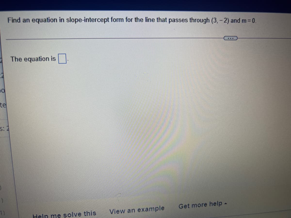 Find an equation in slope-intercept form for the line that passes through (3, - 2) and m=0.
The equation is
te
5: 2
1)
View an example
Get more help-
Help me solve this
