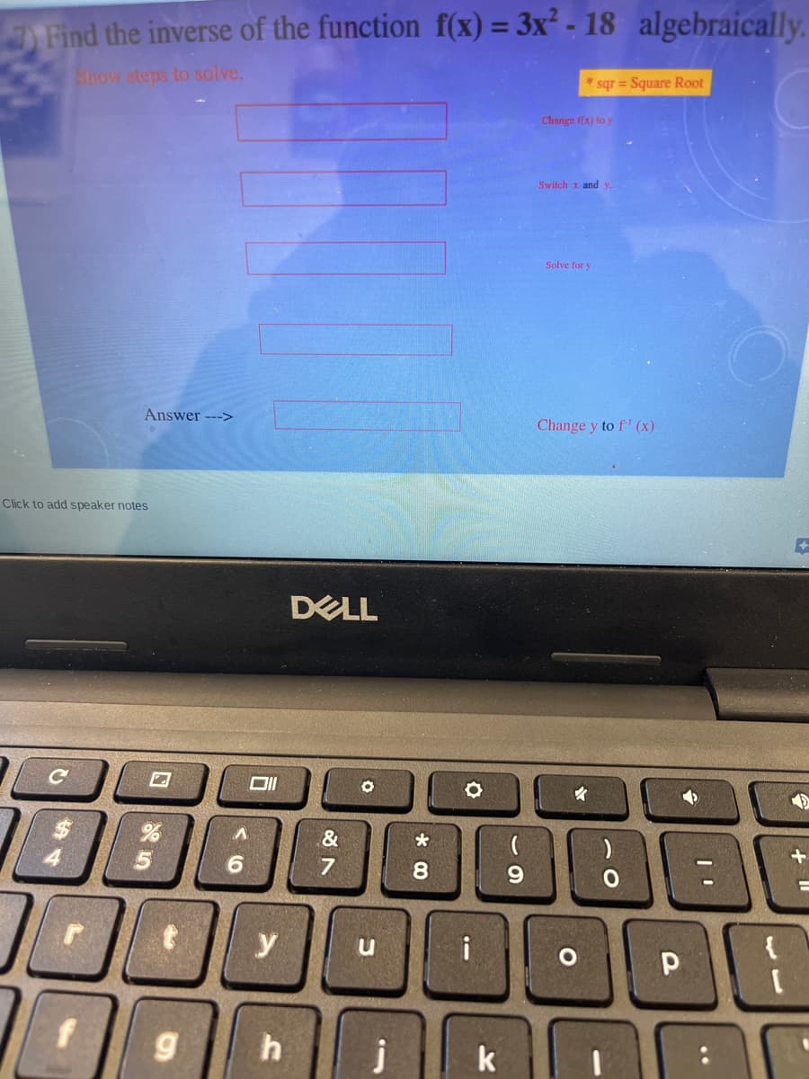 Find the inverse of the function f(x) = 3x² - 18 algebraically.
Hhow steps to solve.
* sqr = Square Root
Change f(x) to y
Switch x and y.
Solve for y
Answer --->
Change y to f' (x)
Click to add speaker notes
DELL
&
4.
6.
9.
y
i
h
j
k
