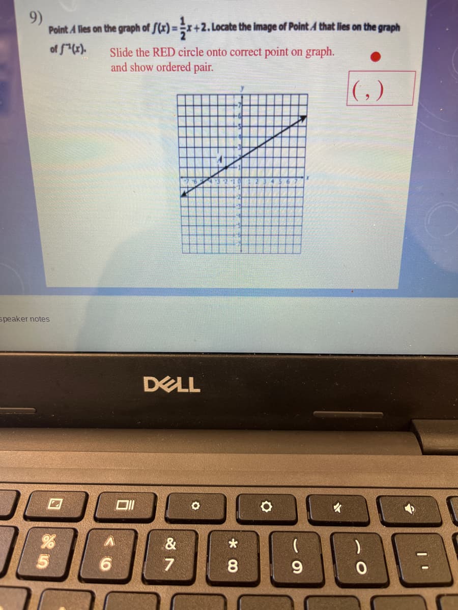 9)
Point A lies on the graph of f(x)=x+2. Locate the image of Point A that lies on the graph
of f(x).
Slide the RED circle onto correct point on graph.
and show ordered pair.
(,)
speaker notes
DELL
&
6.
8
9.
