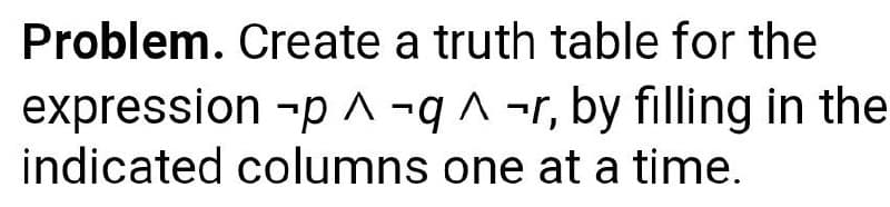 Problem. Create a truth table for the
expression -p ^ -q ^ -r, by filling in the
indicated columns one at a time.