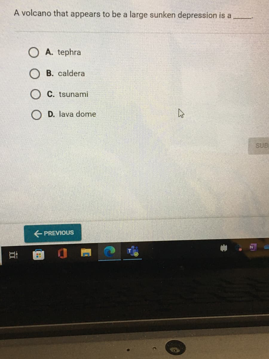 A volcano that appears to be a large sunken depression is a
OA. tephra
OB. caldera
OC. tsunami
D. lava dome
← PREVIOUS
C
ہے
SUB