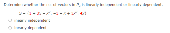 Determine whether the set of vectors in P2 is linearly independent or linearly dependent.
S = {1 + 3x + x?, -1 + x + 3x?, 4x}
O linearly independent
O linearly dependent
