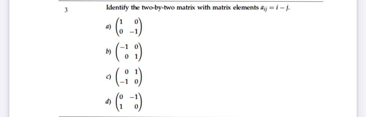 3
Identify the two-by-two matrix with matrix elements a;j = i – j.
a)
-1
-1
b)
c)
d)
