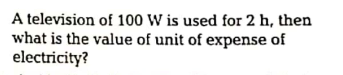 A television of 100 W is used for 2 h, then
what is the value of unit of expense of
electricity?
