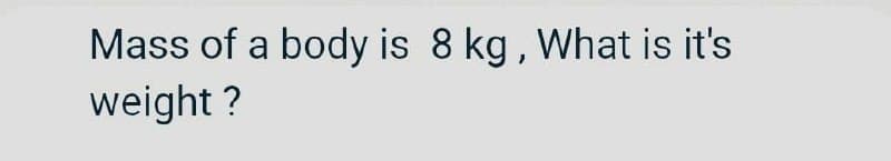 Mass of a body is 8 kg, What is it's
weight ?
