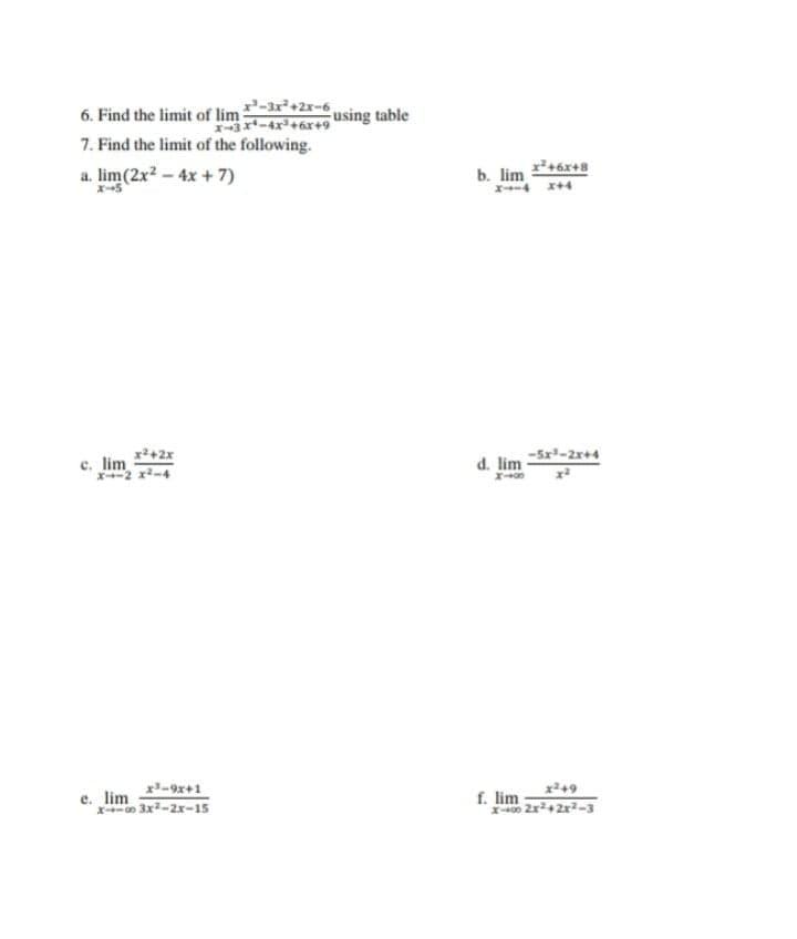 6. Find the limit of lim -3r²+2x-6
7. Find the limit of the following.
4+6x+9 using table
a. lim(2x² – 4x + 7)
b. lim
x*+6x+8
x-5
x+4
x2+2x
c. lim
X-2 x-4
d. lim
-5x-2x+4
x-9x+1
e. lim
xo 3x-2x-15
x249
f. lim
0 2x42r2-3
