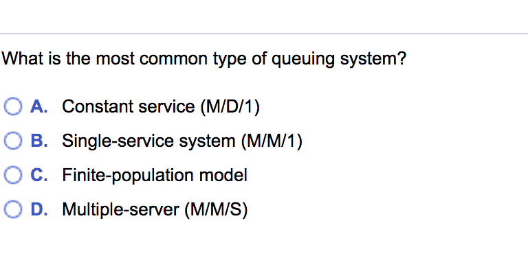 What is the most common type of queuing system?
O A. Constant service (M/D/1)
O B. Single-service system (M/M/1)
C. Finite-population model
D. Multiple-server (M/M/S)
