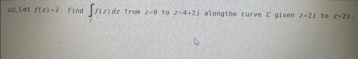 odf. Let f(z)-z. Find
from z-0 to z-4+21 alongthe curve C given Z=2i to z=21.
