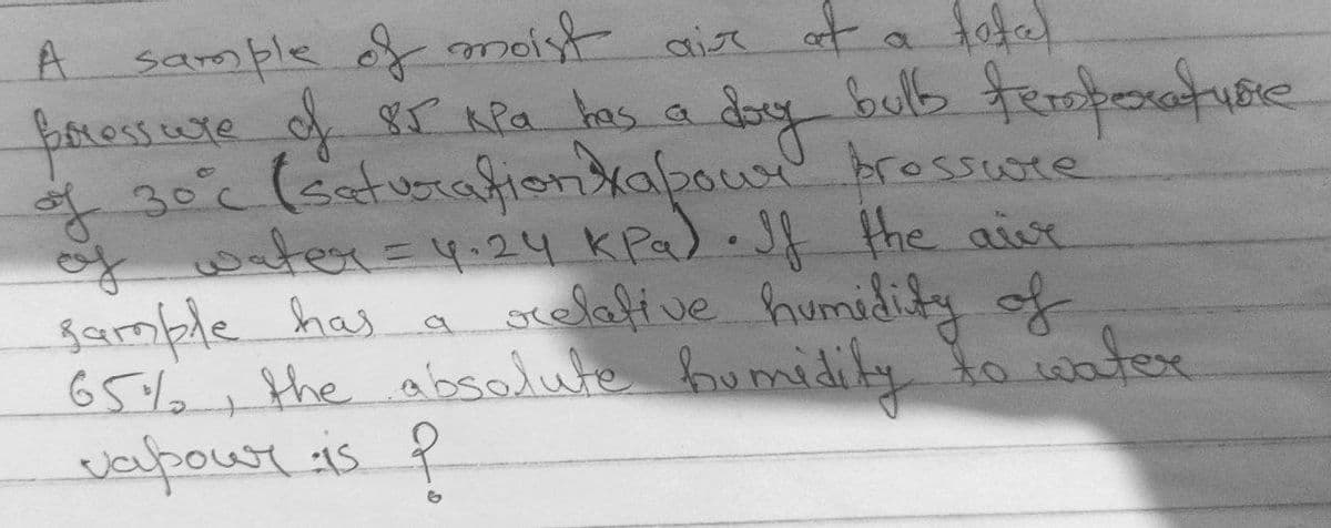 sample f moist air at a fotel
poressute f sr RPa tas a
of
gample has a ocolafive humidity of
65/6+ the absolute bumidily to watex
vapoust is P
A
bullo fersferatusre
30°c
c(eaturafionnkabous Arossuore
brossore
y ten =4.24 KPa) Jf the aist
of
