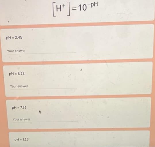 pH = 2.45
Your answer
pH = 8.28
Your answer
pH = 7.36
Your answer
pH = 1.25
[H+] =
= 10-PH