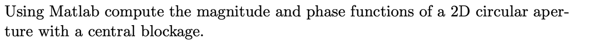 Using Matlab compute the magnitude and phase functions of a 2D circular aper-
ture with a central blockage.