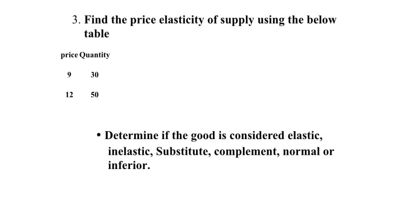 3. Find the price elasticity of supply using the below
table
price Quantity
30
12
50
• Determine if the good is considered elastic,
inelastic, Substitute, complement, normal or
inferior.
