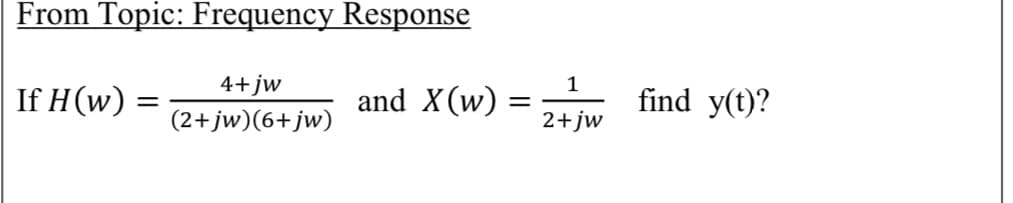 From Topic: Frequency Response
4+jw
1
If H(w) =
and X(w)
find y(t)?
(2+jw)(6+jw)
2+jw
