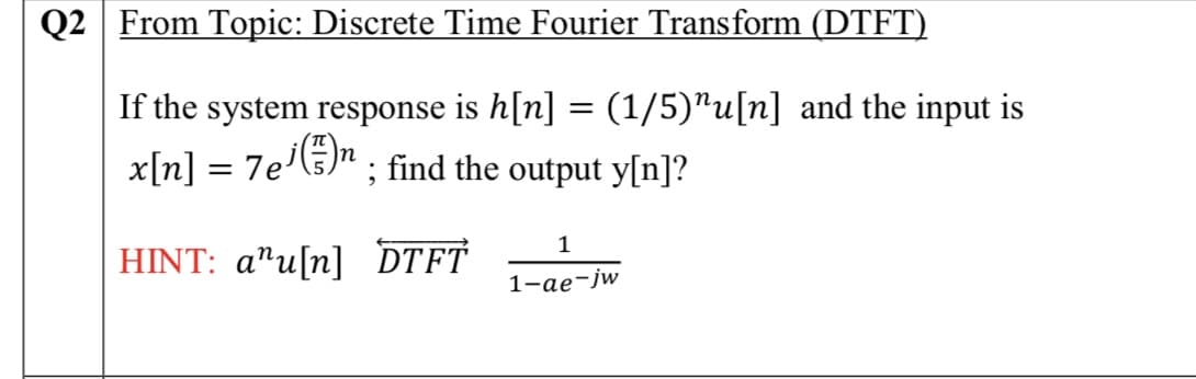 Q2 From Topic: Discrete Time Fourier Transform (DTFT)
If the system response is h[n] = (1/5)^u[n] and the input is
x[n] = 7eE)" ; find the output y[n]?
1
HINT: a"u[n] DTft
1-ae-jw
