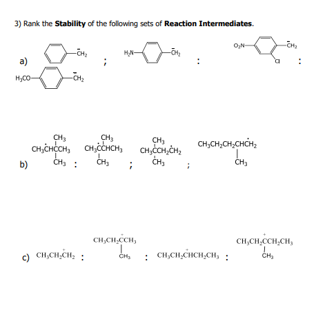 3) Rank the Stability of the following sets of Reaction Intermediates.
O,N
H,N-
a)
H,CO
CH3
CH,
CH,CHCH, CH,CCHCH, CH,CH,CH,
CH3
CH,
CH,CH,CH,CHCH,
CH3 :
CH3
CH,
b)
ČH3
CH,CH,CCH,
CH,CH,CCH,CH,
c) CH,CH,CH, :
: CH,CH,CHCH,CH, :
CH,
