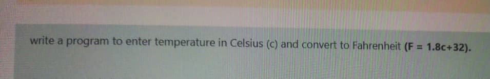 write a program to enter temperature in Celsius (c) and convert to Fahrenheit (F = 1.8c+32).
%3D
