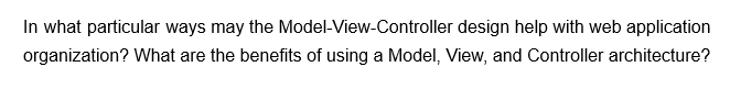 In what particular ways may the Model-View-Controller design help with web application
organization? What are the benefits of using a Model, View, and Controller architecture?