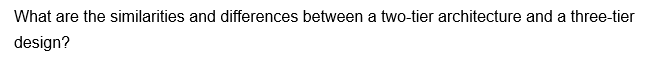 What are the similarities and differences between a two-tier architecture and a three-tier
design?
