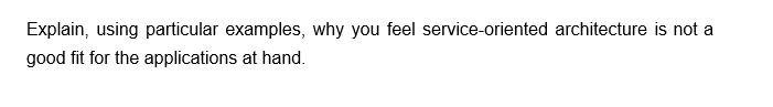 Explain, using particular examples, why you feel service-oriented architecture is not a
good fit for the applications at hand.