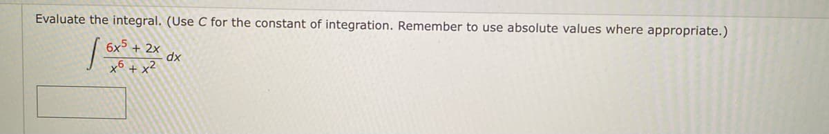 Evaluate the integral. (Use C for the constant of integration. Remember to use absolute values where appropriate.)
6x5 + 2x
dx
x6 + x²
