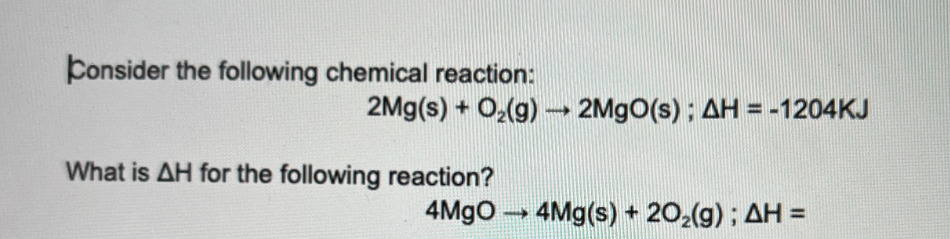 Consider the following chemical reaction:
What is AH for the following reaction?
2Mg(s) + O₂(g) → 2MgO(s); AH = -1204KJ
4MgO 4Mg(s) + 20₂(g); AH =