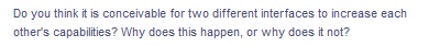 Do you think it is conceivable for two different interfaces to increase each
other's capabilities? Why does this happen, or why does it not?