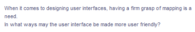 When it comes to designing user interfaces, having a firm grasp of mapping is a
need.
In what ways may the user interface be made more user friendly?