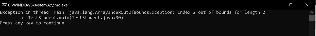 Cs. C:\WINDOWS\system32\cmd.exe
Exception in thread "main" java.lang.ArrayIndexOutOfBoundsException: Index 2 out of bounds for length 2
at TestStudent.main(TestStudent.java:30)
Press any key to continue .
