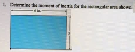 1. Determine the moment of inertia for the rectangular area shown i
6 in.
