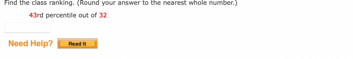 Find the class ranking. (Round your answer to the nearest whole number.)
43rd percentile out of 32
Need Help? Read It